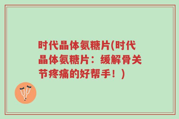 时代晶体氨糖片(时代晶体氨糖片：缓解骨关节疼痛的好帮手！)-第1张图片-超越