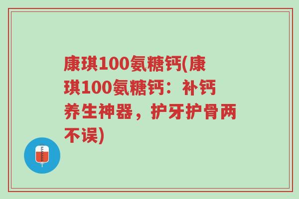 康琪100氨糖钙(康琪100氨糖钙:补钙养生神器,护牙护骨两不误)-第1张图片-超越 康琪100氨糖钙(康琪100氨糖钙:补钙养生神器,护牙护骨两不误)-第1张图片-超越
