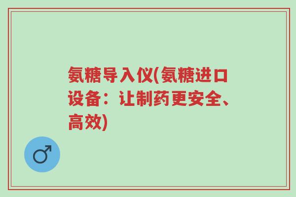 氨糖导入仪(氨糖进口设备:让制药更安全、高效)-第1张图片-超越 氨糖导入仪(氨糖进口设备:让制药更安全、高效)-第1张图片-超越