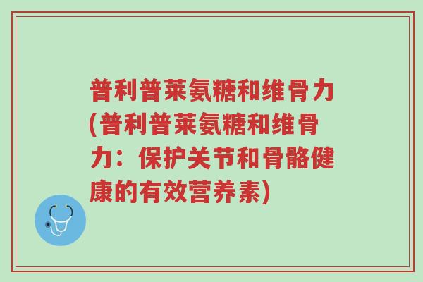 普利普莱氨糖和维骨力(普利普莱氨糖和维骨力:保护关节和骨骼健康的有效营养素)-第1张图片-超越 普利普莱氨糖和维骨力(普利普莱氨糖和维骨力:保护关节和骨骼健康的有效营养素)-第1张图片-超越