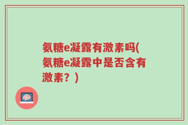 氨糖e凝露有激素吗(氨糖e凝露中是否含有激素?)-第1张图片-超越 氨糖e凝露有激素吗(氨糖e凝露中是否含有激素?)-第1张图片-超越