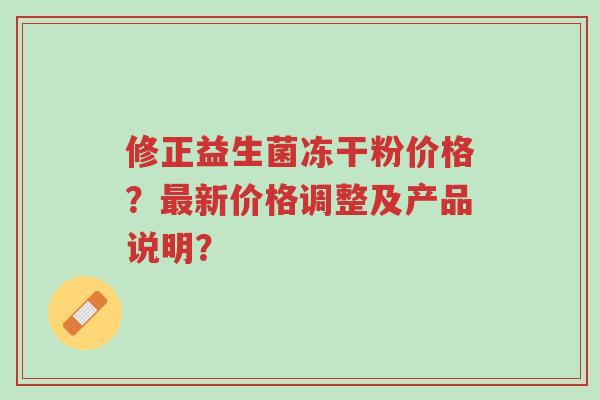 修正益生菌冻干粉价格？最新价格调整及产品说明？-第1张图片-超越