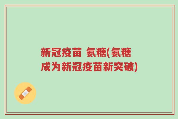 新冠疫苗 氨糖(氨糖成为新冠疫苗新突破)-第1张图片-超越 新冠疫苗 氨糖(氨糖成为新冠疫苗新突破)-第1张图片-超越