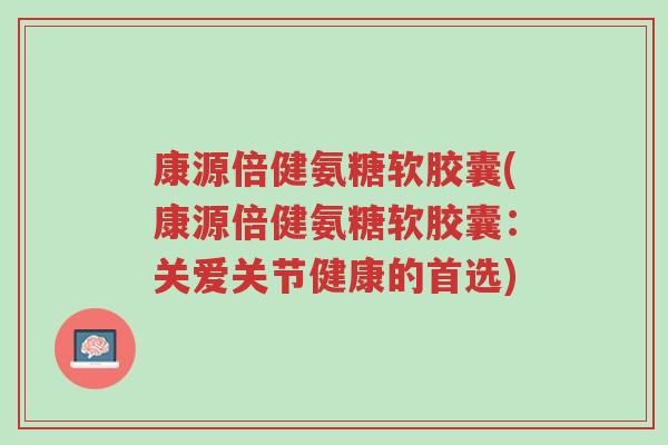 康源倍健氨糖软胶囊(康源倍健氨糖软胶囊:关爱关节健康的首选)-第1张图片-超越 康源倍健氨糖软胶囊(康源倍健氨糖软胶囊:关爱关节健康的首选)-第1张图片-超越