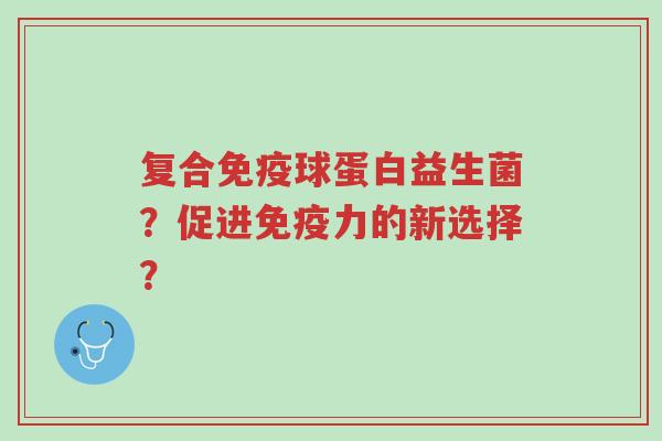 复合免疫球蛋白益生菌?促进免疫力的新选择?-第1张图片-超越 复合免疫球蛋白益生菌?促进免疫力的新选择?-第1张图片-超越