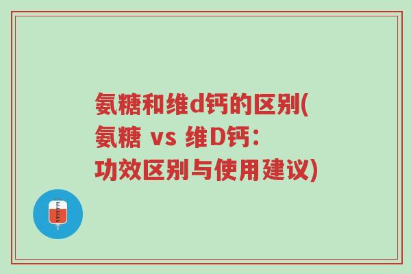 氨糖和维d钙的区别(氨糖 vs 维D钙:功效区别与使用建议)-第1张图片-超越 氨糖和维d钙的区别(氨糖 vs 维D钙:功效区别与使用建议)-第1张图片-超越