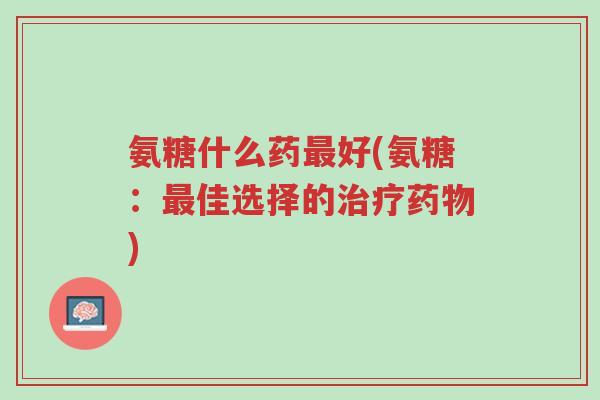 氨糖什么药最好(氨糖:最佳选择的治疗药物)-第1张图片-超越 氨糖什么药最好(氨糖:最佳选择的治疗药物)-第1张图片-超越