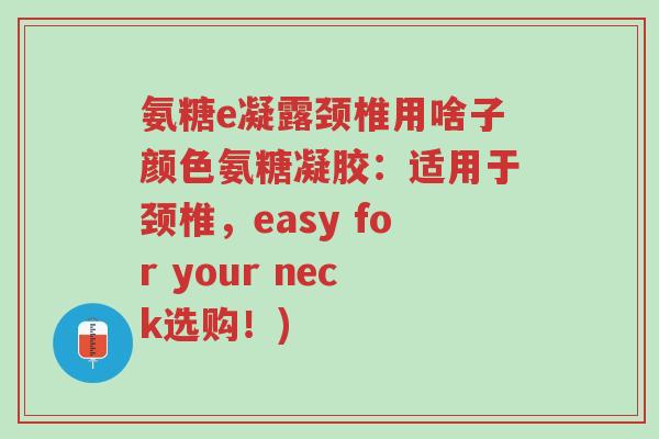氨糖e凝露颈椎用啥子颜色氨糖凝胶:适用于颈椎,easy for your neck选购!)-第1张图片-超越 氨糖e凝露颈椎用啥子颜色氨糖凝胶:适用于颈椎,easy for your neck选购!)-第1张图片-超越