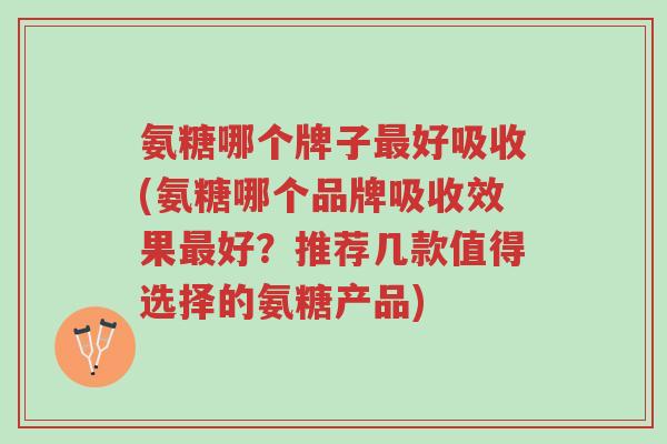 氨糖哪个牌子最好吸收(氨糖哪个品牌吸收效果最好?推荐几款值得选择的氨糖产品)-第1张图片-超越 氨糖哪个牌子最好吸收(氨糖哪个品牌吸收效果最好?推荐几款值得选择的氨糖产品)-第1张图片-超越