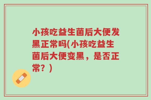 小孩吃益生菌后大便发黑正常吗(小孩吃益生菌后大便变黑,是否正常?)-第1张图片-超越 小孩吃益生菌后大便发黑正常吗(小孩吃益生菌后大便变黑,是否正常?)-第1张图片-超越