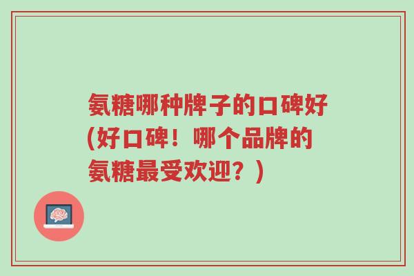氨糖哪种牌子的口碑好(好口碑!哪个品牌的氨糖最受欢迎?)-第1张图片-超越 氨糖哪种牌子的口碑好(好口碑!哪个品牌的氨糖最受欢迎?)-第1张图片-超越