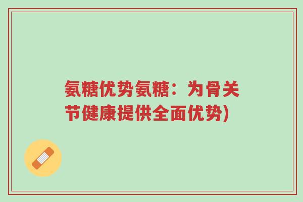 氨糖优势氨糖:为骨关节健康提供全面优势)-第1张图片-超越 氨糖优势氨糖:为骨关节健康提供全面优势)-第1张图片-超越