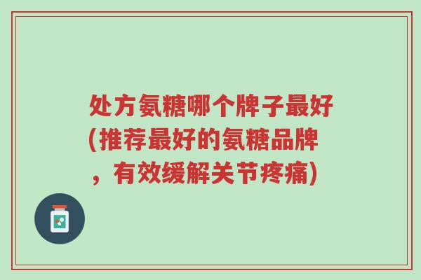 处方氨糖哪个牌子最好(推荐最好的氨糖品牌，有效缓解关节疼痛)-第1张图片-超越