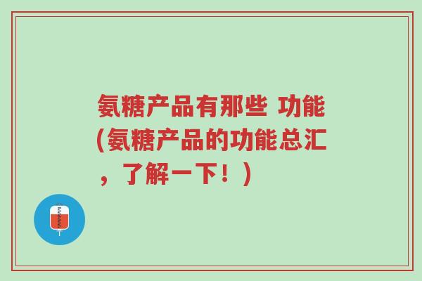 氨糖产品有那些 功能(氨糖产品的功能总汇,了解一下!)-第1张图片-超越 氨糖产品有那些 功能(氨糖产品的功能总汇,了解一下!)-第1张图片-超越