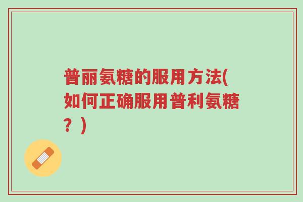 普丽氨糖的服用方法(如何正确服用普利氨糖?)-第1张图片-超越 普丽氨糖的服用方法(如何正确服用普利氨糖?)-第1张图片-超越