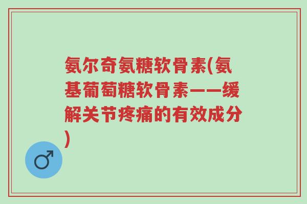 氨尔奇氨糖软骨素(氨基葡萄糖软骨素——缓解关节疼痛的有效成分)-第1张图片-超越 氨尔奇氨糖软骨素(氨基葡萄糖软骨素——缓解关节疼痛的有效成分)-第1张图片-超越