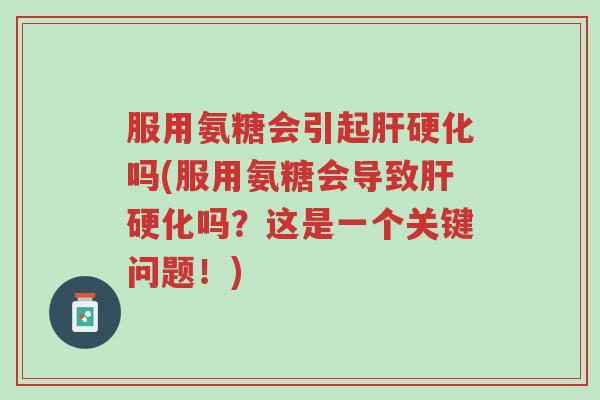 服用氨糖会引起肝硬化吗(服用氨糖会导致肝硬化吗?这是一个关键问题!)-第1张图片-超越 服用氨糖会引起肝硬化吗(服用氨糖会导致肝硬化吗?这是一个关键问题!)-第1张图片-超越