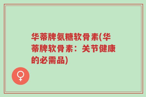 华蒂牌氨糖软骨素(华蒂牌软骨素：关节健康的必需品)-第1张图片-超越