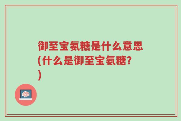 御至宝氨糖是什么意思(什么是御至宝氨糖?)-第1张图片-超越 御至宝氨糖是什么意思(什么是御至宝氨糖?)-第1张图片-超越
