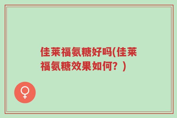 佳莱福氨糖好吗(佳莱福氨糖效果如何?)-第1张图片-超越 佳莱福氨糖好吗(佳莱福氨糖效果如何?)-第1张图片-超越