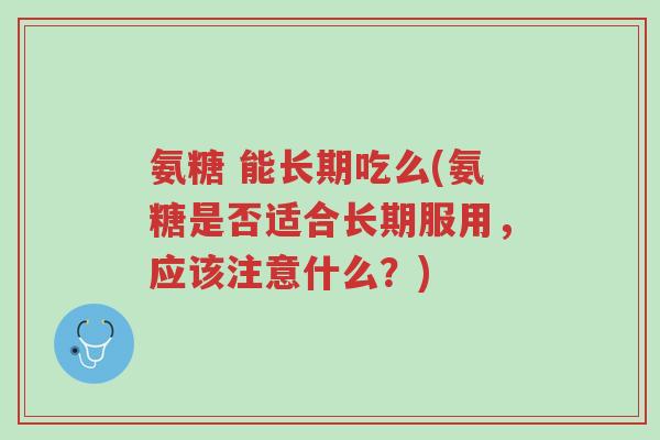氨糖 能长期吃么(氨糖是否适合长期服用,应该注意什么?)-第1张图片-超越 氨糖 能长期吃么(氨糖是否适合长期服用,应该注意什么?)-第1张图片-超越