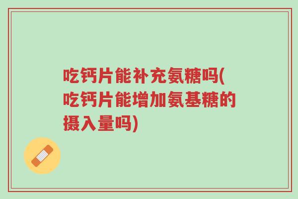 吃钙片能补充氨糖吗(吃钙片能增加氨基糖的摄入量吗)-第1张图片-超越 吃钙片能补充氨糖吗(吃钙片能增加氨基糖的摄入量吗)-第1张图片-超越