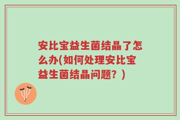 安比宝益生菌结晶了怎么办(如何处理安比宝益生菌结晶问题?)-第1张图片-超越 安比宝益生菌结晶了怎么办(如何处理安比宝益生菌结晶问题?)-第1张图片-超越