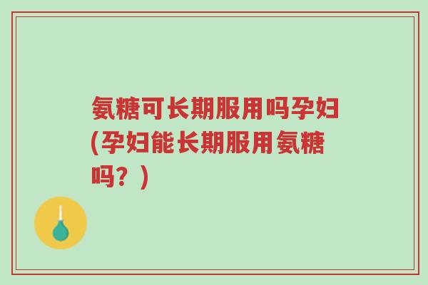 氨糖可长期服用吗孕妇(孕妇能长期服用氨糖吗?)-第1张图片-超越 氨糖可长期服用吗孕妇(孕妇能长期服用氨糖吗?)-第1张图片-超越