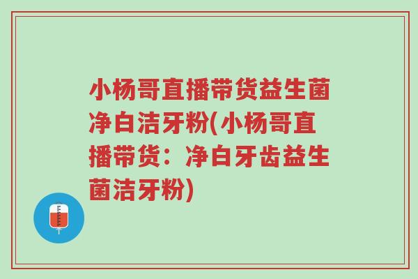 小杨哥直播带货益生菌净白洁牙粉(小杨哥直播带货:净白牙齿益生菌洁牙粉)-第1张图片-超越 小杨哥直播带货益生菌净白洁牙粉(小杨哥直播带货:净白牙齿益生菌洁牙粉)-第1张图片-超越