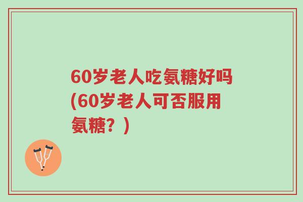 60岁老人吃氨糖好吗(60岁老人可否服用氨糖?)-第1张图片-超越 60岁老人吃氨糖好吗(60岁老人可否服用氨糖?)-第1张图片-超越