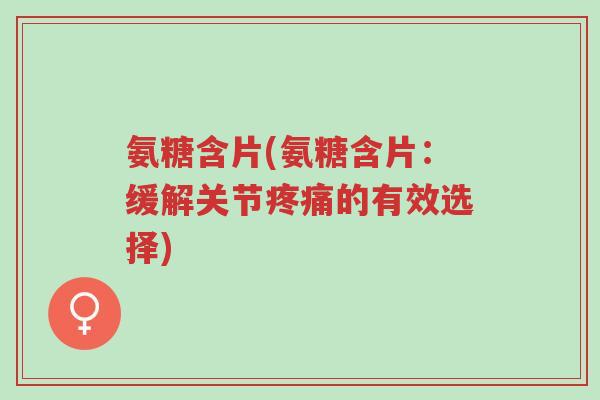 氨糖含片(氨糖含片：缓解关节疼痛的有效选择)-第1张图片-超越