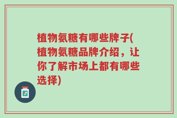 植物氨糖有哪些牌子(植物氨糖品牌介绍,让你了解市场上都有哪些选择)-第1张图片-超越 植物氨糖有哪些牌子(植物氨糖品牌介绍,让你了解市场上都有哪些选择)-第1张图片-超越