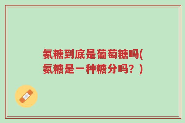 氨糖到底是葡萄糖吗(氨糖是一种糖分吗?)-第1张图片-超越 氨糖到底是葡萄糖吗(氨糖是一种糖分吗?)-第1张图片-超越