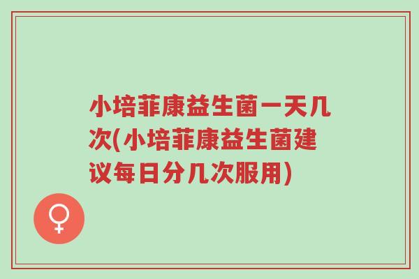 小培菲康益生菌一天几次(小培菲康益生菌建议每日分几次服用)-第1张图片-超越 小培菲康益生菌一天几次(小培菲康益生菌建议每日分几次服用)-第1张图片-超越