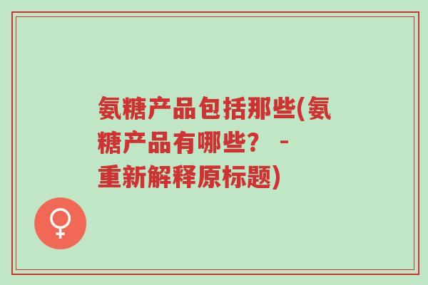 氨糖产品包括那些(氨糖产品有哪些？ - 重新解释原标题)-第1张图片-超越