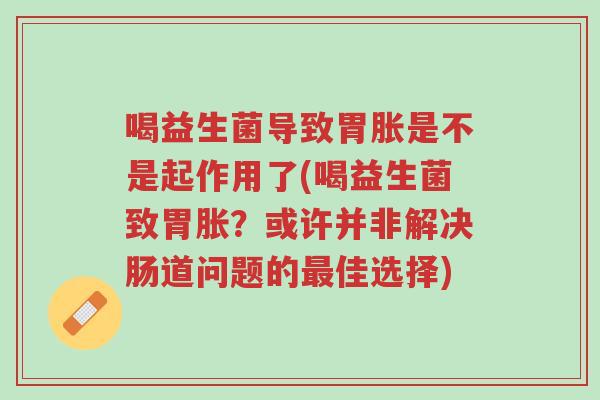 喝益生菌导致胃胀是不是起作用了(喝益生菌致胃胀?或许并非解决肠道问题的最佳选择)-第1张图片-超越 喝益生菌导致胃胀是不是起作用了(喝益生菌致胃胀?或许并非解决肠道问题的最佳选择)-第1张图片-超越