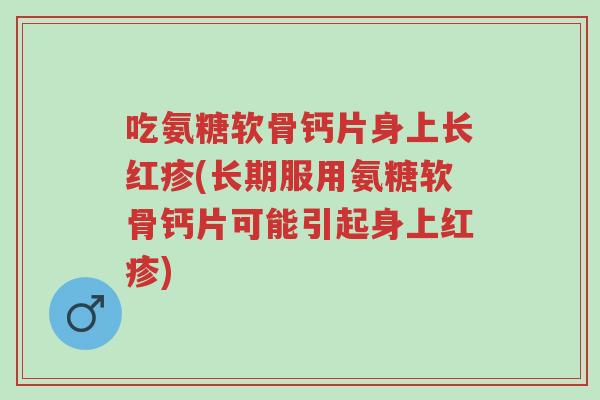 吃氨糖软骨钙片身上长红疹(长期服用氨糖软骨钙片可能引起身上红疹)-第1张图片-超越 吃氨糖软骨钙片身上长红疹(长期服用氨糖软骨钙片可能引起身上红疹)-第1张图片-超越