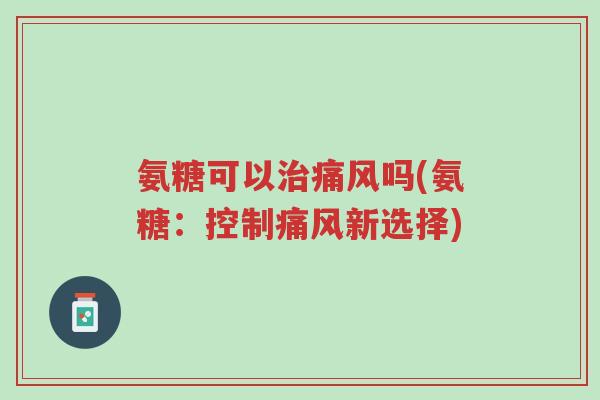 氨糖可以治痛风吗(氨糖:控制痛风新选择)-第1张图片-超越 氨糖可以治痛风吗(氨糖:控制痛风新选择)-第1张图片-超越