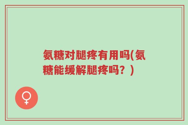 氨糖对腿疼有用吗(氨糖能缓解腿疼吗?)-第1张图片-超越 氨糖对腿疼有用吗(氨糖能缓解腿疼吗?)-第1张图片-超越