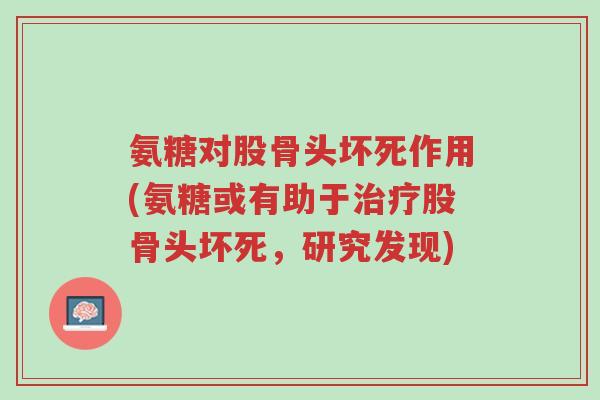 氨糖对股骨头坏死作用(氨糖或有助于治疗股骨头坏死,研究发现)-第1张图片-超越 氨糖对股骨头坏死作用(氨糖或有助于治疗股骨头坏死,研究发现)-第1张图片-超越
