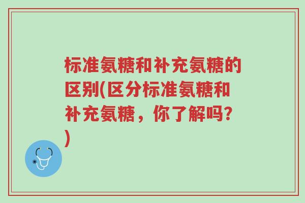 标准氨糖和补充氨糖的区别(区分标准氨糖和补充氨糖,你了解吗?)-第1张图片-超越 标准氨糖和补充氨糖的区别(区分标准氨糖和补充氨糖,你了解吗?)-第1张图片-超越
