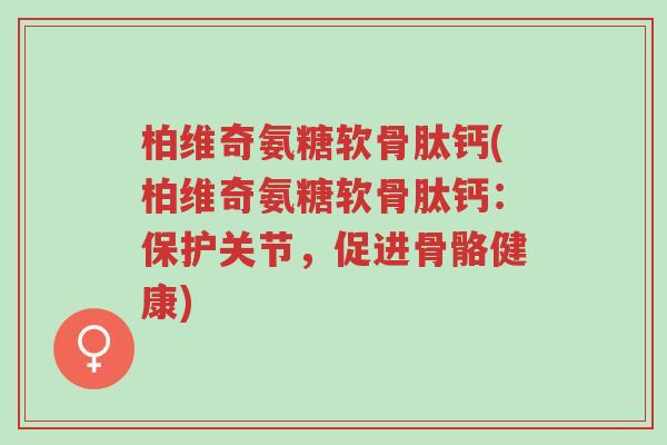 柏维奇氨糖软骨肽钙(柏维奇氨糖软骨肽钙:保护关节,促进骨骼健康)-第1张图片-超越 柏维奇氨糖软骨肽钙(柏维奇氨糖软骨肽钙:保护关节,促进骨骼健康)-第1张图片-超越