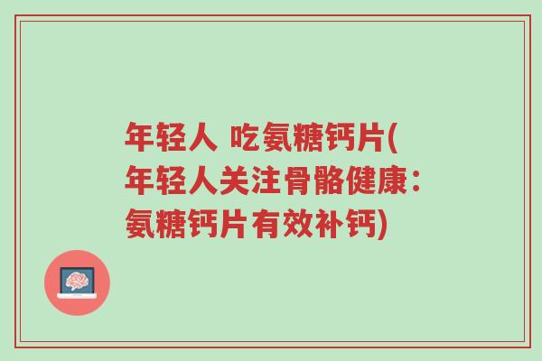 年轻人 吃氨糖钙片(年轻人关注骨骼健康:氨糖钙片有效补钙)-第1张图片-超越 年轻人 吃氨糖钙片(年轻人关注骨骼健康:氨糖钙片有效补钙)-第1张图片-超越