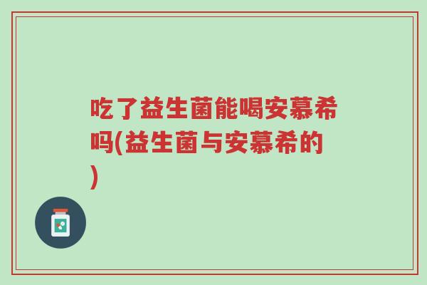 吃了益生菌能喝安慕希吗(益生菌与安慕希的)-第1张图片-超越 吃了益生菌能喝安慕希吗(益生菌与安慕希的)-第1张图片-超越