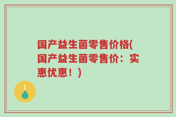 国产益生菌零售价格(国产益生菌零售价:实惠优惠!)-第1张图片-超越 国产益生菌零售价格(国产益生菌零售价:实惠优惠!)-第1张图片-超越