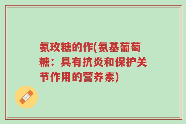 氨玫糖的作(氨基葡萄糖:具有抗炎和保护关节作用的营养素)-第1张图片-超越 氨玫糖的作(氨基葡萄糖:具有抗炎和保护关节作用的营养素)-第1张图片-超越