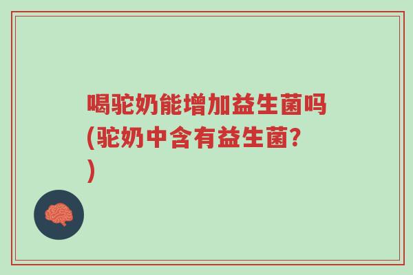 喝驼奶能增加益生菌吗(驼奶中含有益生菌?)-第1张图片-超越 喝驼奶能增加益生菌吗(驼奶中含有益生菌?)-第1张图片-超越