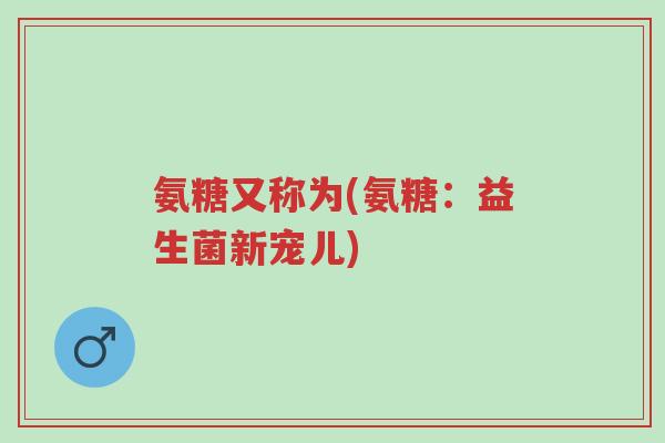 氨糖又称为(氨糖:益生菌新宠儿)-第1张图片-超越 氨糖又称为(氨糖:益生菌新宠儿)-第1张图片-超越