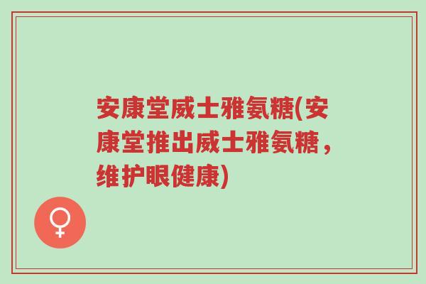 安康堂威士雅氨糖(安康堂推出威士雅氨糖,维护眼健康)-第1张图片-超越 安康堂威士雅氨糖(安康堂推出威士雅氨糖,维护眼健康)-第1张图片-超越
