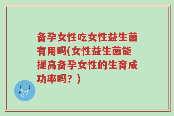 备孕女性吃女性益生菌有用吗(女性益生菌能提高备孕女性的生育成功率吗?)-第1张图片-超越 备孕女性吃女性益生菌有用吗(女性益生菌能提高备孕女性的生育成功率吗?)-第1张图片-超越